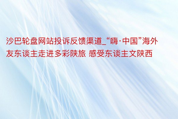 沙巴轮盘网站投诉反馈渠道_“嗨·中国”海外友东谈主走进多彩陕旅 感受东谈主文陕西