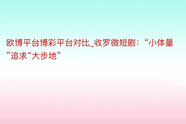 欧博平台博彩平台对比_收罗微短剧：“小体量”追求“大步地”