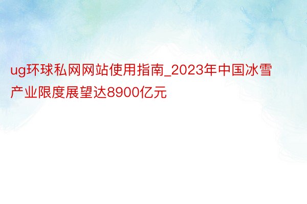 ug环球私网网站使用指南_2023年中国冰雪产业限度展望达8900亿元