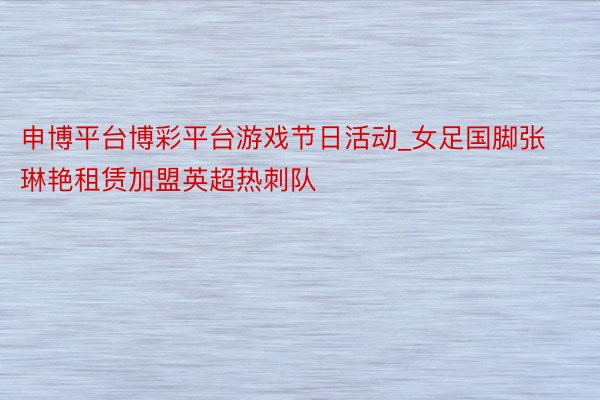 申博平台博彩平台游戏节日活动_女足国脚张琳艳租赁加盟英超热刺队