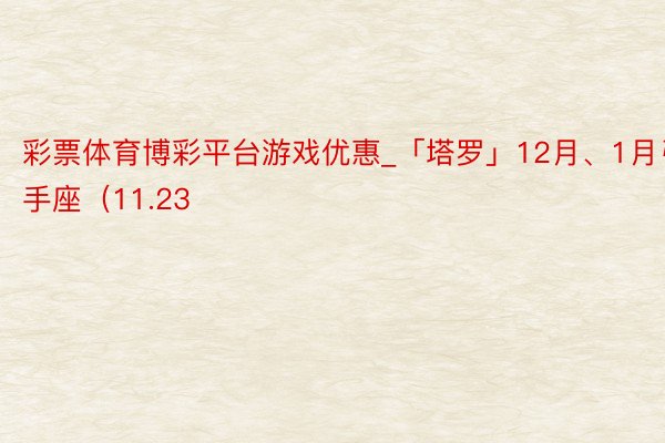 彩票体育博彩平台游戏优惠_「塔罗」12月、1月弓手座（11.23