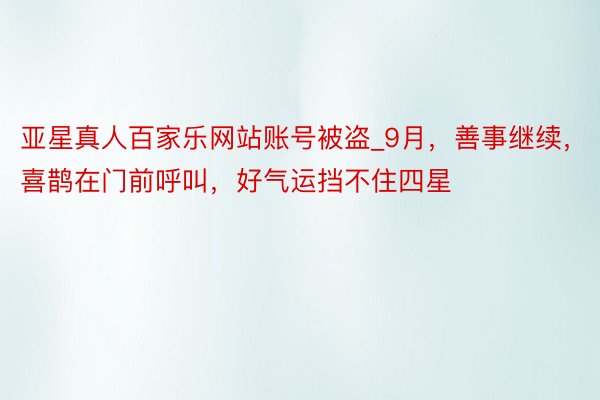 亚星真人百家乐网站账号被盗_9月，善事继续，喜鹊在门前呼叫，好气运挡不住四星
