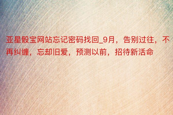 亚星骰宝网站忘记密码找回_9月，告别过往，不再纠缠，忘却旧爱，预测以前，招待新活命
