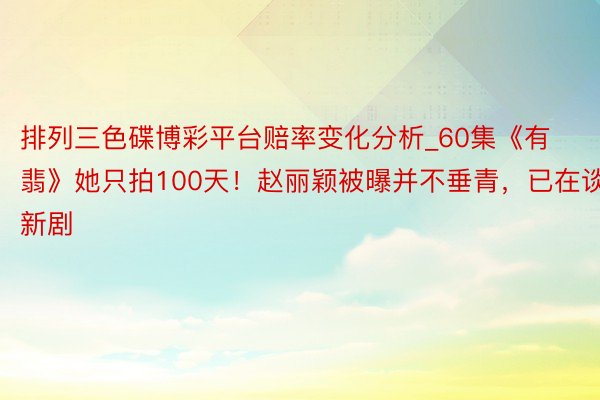 排列三色碟博彩平台赔率变化分析_60集《有翡》她只拍100天！赵丽颖被曝并不垂青，已在谈新剧