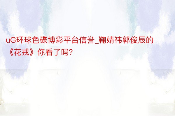 uG环球色碟博彩平台信誉_鞠婧祎郭俊辰的《花戎》你看了吗？