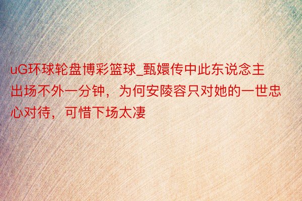 uG环球轮盘博彩篮球_甄嬛传中此东说念主出场不外一分钟，为何安陵容只对她的一世忠心对待，可惜下场太凄