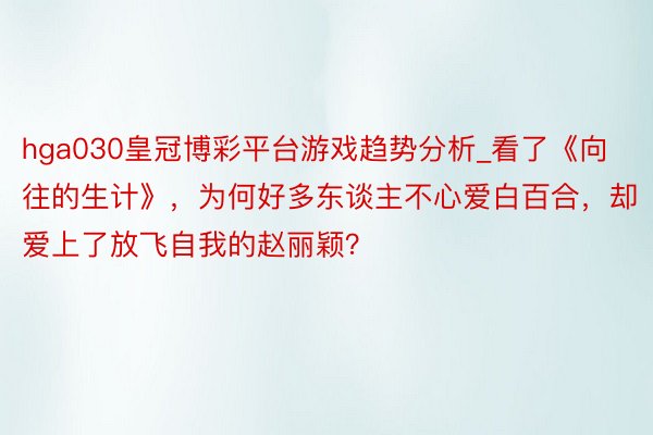 hga030皇冠博彩平台游戏趋势分析_看了《向往的生计》，为何好多东谈主不心爱白百合，却爱上了放飞自我的赵丽颖？