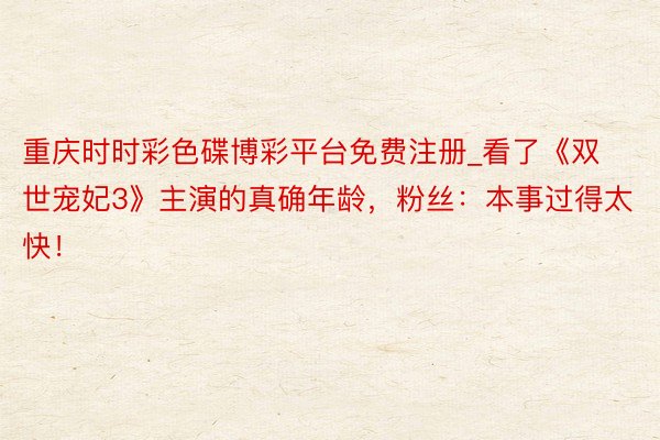 重庆时时彩色碟博彩平台免费注册_看了《双世宠妃3》主演的真确年龄，粉丝：本事过得太快！