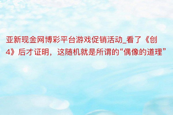 亚新现金网博彩平台游戏促销活动_看了《创4》后才证明，这随机就是所谓的“偶像的道理”