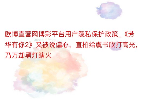 欧博直营网博彩平台用户隐私保护政策_《芳华有你2》又被说偏心，直拍给虞书欣打高光，乃万却黑灯瞎火