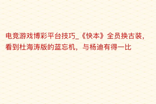 电竞游戏博彩平台技巧_《快本》全员换古装，看到杜海涛版的蓝忘机，与杨迪有得一比