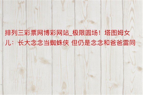 排列三彩票网博彩网站_极限圆场！塔图姆女儿：长大念念当蜘蛛侠 但仍是念念和爸爸雷同