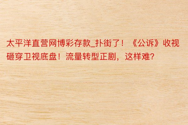 太平洋直营网博彩存款_扑街了！《公诉》收视砸穿卫视底盘！流量转型正剧，这样难？