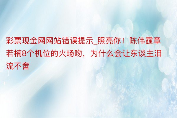 彩票现金网网站错误提示_照亮你！陈伟霆章若楠8个机位的火场吻，为什么会让东谈主泪流不啻