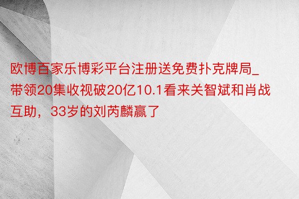 欧博百家乐博彩平台注册送免费扑克牌局_带领20集收视破20亿10.1看来关智斌和肖战互助，33岁的刘芮麟赢了