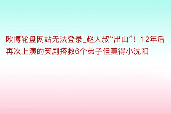 欧博轮盘网站无法登录_赵大叔“出山”！12年后再次上演的笑剧搭救6个弟子但莫得小沈阳