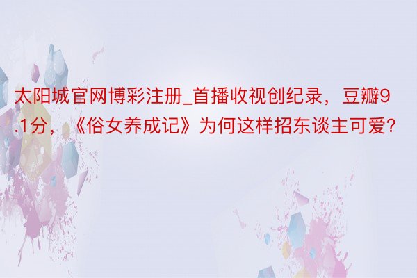 太阳城官网博彩注册_首播收视创纪录，豆瓣9.1分，《俗女养成记》为何这样招东谈主可爱？