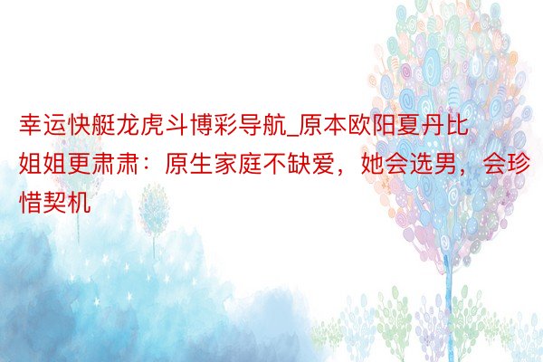 幸运快艇龙虎斗博彩导航_原本欧阳夏丹比姐姐更肃肃：原生家庭不缺爱，她会选男，会珍惜契机