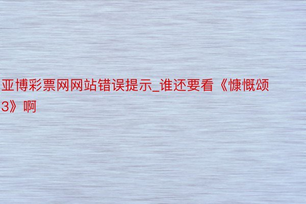 亚博彩票网网站错误提示_谁还要看《慷慨颂3》啊