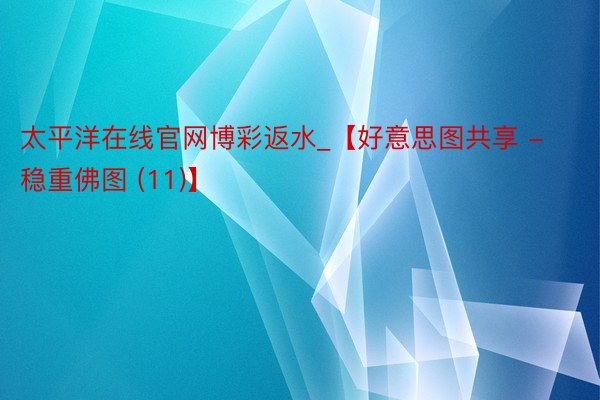 太平洋在线官网博彩返水_【好意思图共享 - 稳重佛图 (11)】