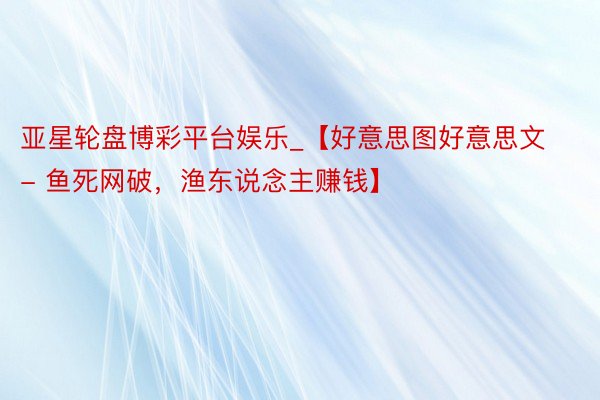 亚星轮盘博彩平台娱乐_【好意思图好意思文 - 鱼死网破，渔东说念主赚钱】