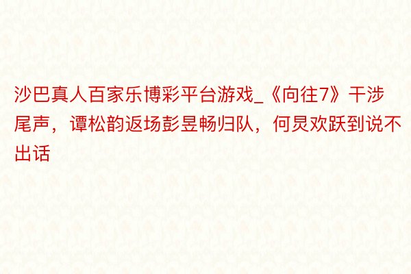 沙巴真人百家乐博彩平台游戏_《向往7》干涉尾声，谭松韵返场彭昱畅归队，何炅欢跃到说不出话