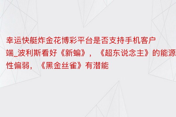 幸运快艇炸金花博彩平台是否支持手机客户端_波利斯看好《新蝙》，《超东说念主》的能源性偏弱，《黑金丝雀》有潜能