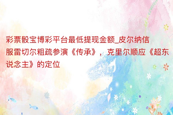 彩票骰宝博彩平台最低提现金额_皮尔纳信服雷切尔粗疏参演《传承》，克里尔顺应《超东说念主》的定位