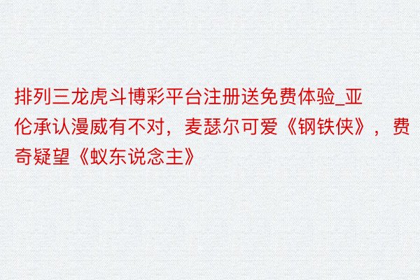 排列三龙虎斗博彩平台注册送免费体验_亚伦承认漫威有不对，麦瑟尔可爱《钢铁侠》，费奇疑望《蚁东说念主》