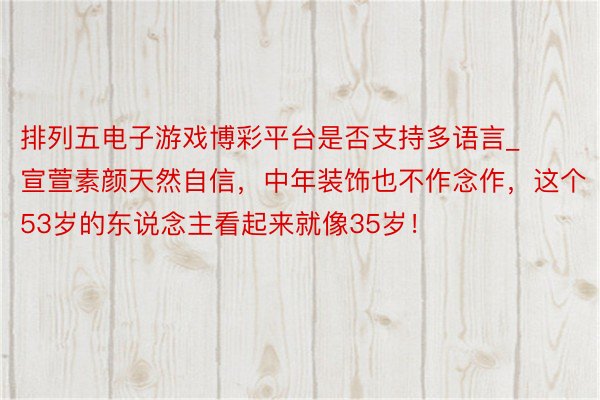 排列五电子游戏博彩平台是否支持多语言_宣萱素颜天然自信，中年装饰也不作念作，这个53岁的东说念主看起来就像35岁！