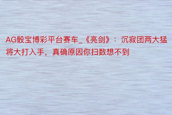 AG骰宝博彩平台赛车_《亮剑》：沉寂团两大猛将大打入手，真确原因你扫数想不到