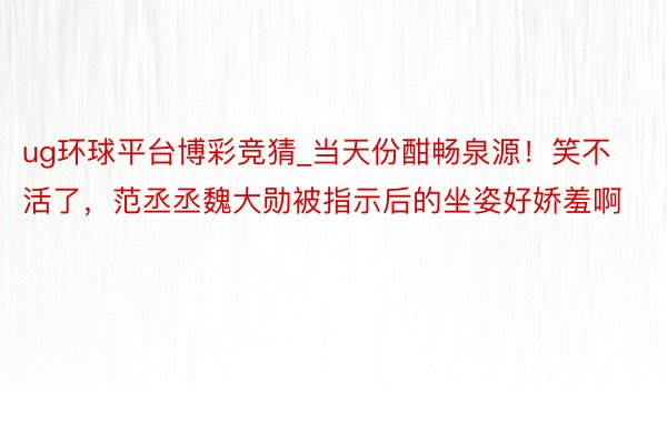 ug环球平台博彩竞猜_当天份酣畅泉源！笑不活了，范丞丞魏大勋被指示后的坐姿好娇羞啊