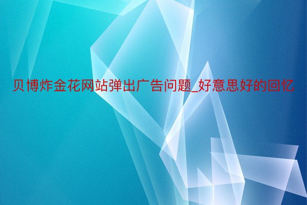 贝博炸金花网站弹出广告问题_好意思好的回忆