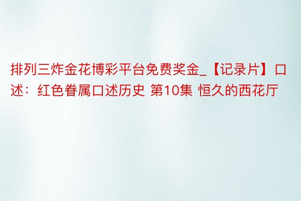 排列三炸金花博彩平台免费奖金_【记录片】口述：红色眷属口述历史 第10集 恒久的西花厅