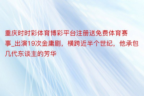 重庆时时彩体育博彩平台注册送免费体育赛事_出演19次金庸剧，横跨近半个世纪，他承包几代东谈主的芳华