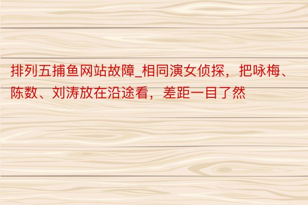排列五捕鱼网站故障_相同演女侦探，把咏梅、陈数、刘涛放在沿途看，差距一目了然