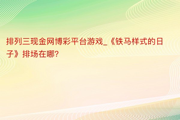 排列三现金网博彩平台游戏_《铁马样式的日子》排场在哪？