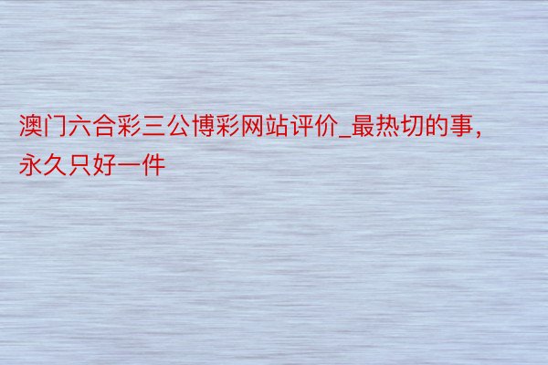 澳门六合彩三公博彩网站评价_最热切的事,永久只好一件