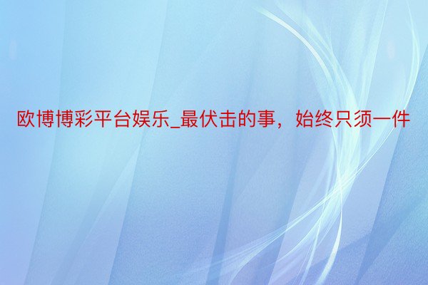 欧博博彩平台娱乐_最伏击的事，始终只须一件