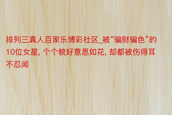 排列三真人百家乐博彩社区_被“骗财骗色”的10位女星, 个个貌好意思如花, 却都被伤得耳不忍闻