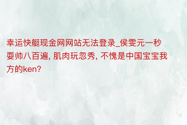 幸运快艇现金网网站无法登录_侯雯元一秒耍帅八百遍， 肌肉玩忽秀， 不愧是中国宝宝我方的ken?
