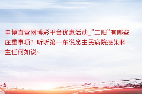 申博直营网博彩平台优惠活动_“二阳”有哪些庄重事项？听听第一东说念主民病院感染科主任何如说~