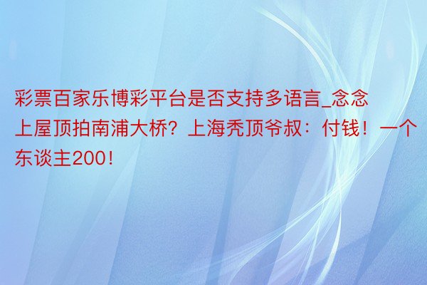 彩票百家乐博彩平台是否支持多语言_念念上屋顶拍南浦大桥？上海秃顶爷叔：付钱！一个东谈主200！