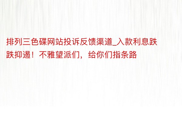 排列三色碟网站投诉反馈渠道_入款利息跌跌抑遏！不雅望派们，给你们指条路