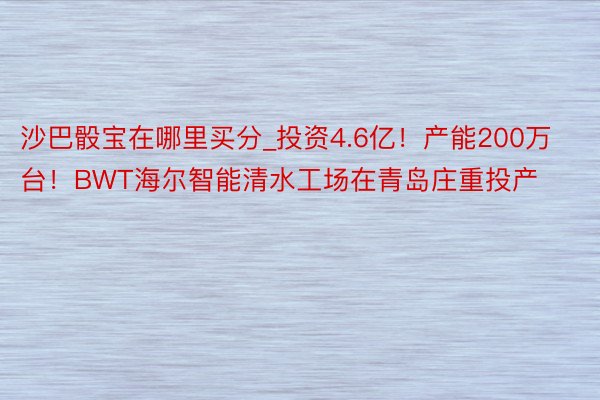 沙巴骰宝在哪里买分_投资4.6亿！产能200万台！BWT海尔智能清水工场在青岛庄重投产