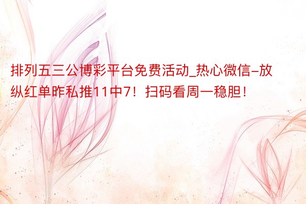 排列五三公博彩平台免费活动_热心微信-放纵红单昨私推11中7！扫码看周一稳胆！