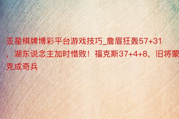 亚星棋牌博彩平台游戏技巧_詹眉狂轰57+31，湖东说念主加时惜败！福克斯37+4+8，旧将蒙克成奇兵