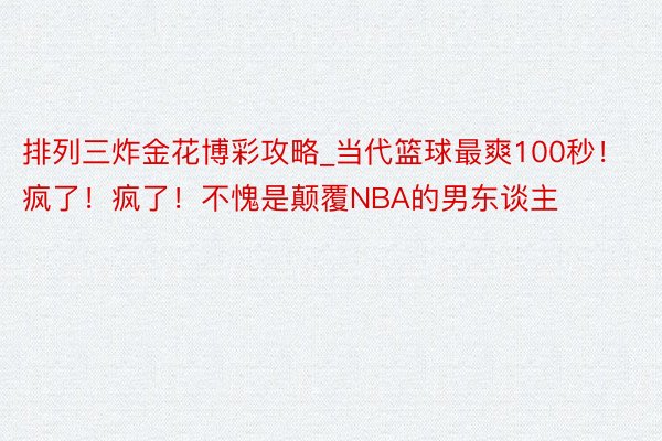 排列三炸金花博彩攻略_当代篮球最爽100秒！疯了！疯了！不愧是颠覆NBA的男东谈主
