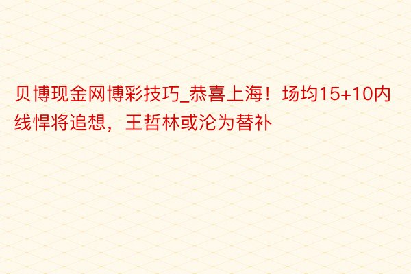 贝博现金网博彩技巧_恭喜上海！场均15+10内线悍将追想，王哲林或沦为替补