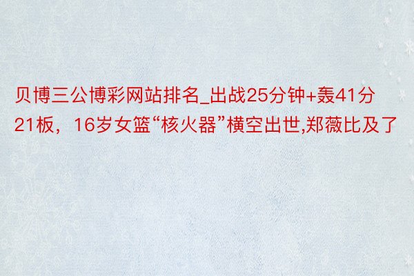 贝博三公博彩网站排名_出战25分钟+轰41分21板，16岁女篮“核火器”横空出世,郑薇比及了